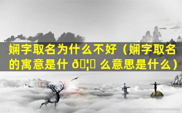 娴字取名为什么不好（娴字取名的寓意是什 🦋 么意思是什么）